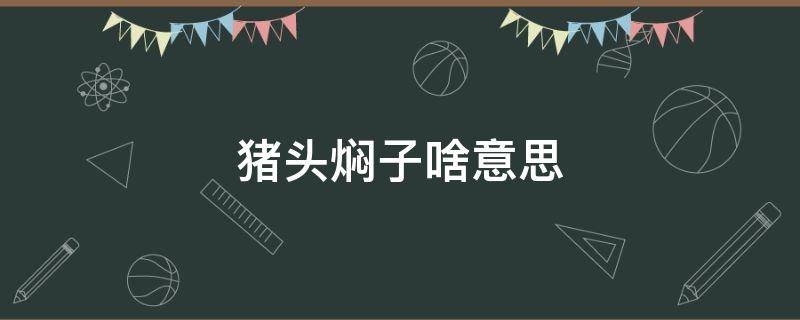 猪头焖子啥意思（猪头焖子啥意思网络用语）