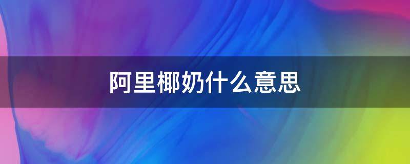 阿里椰奶什么意思 阿里椰奶是什么意思