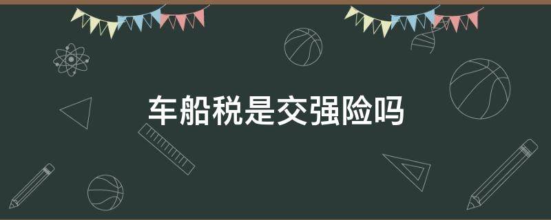 车船税是交强险吗（车船税是属于交强险吗）
