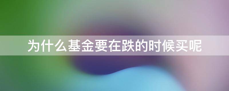 为什么基金要在跌的时候买呢（为什么基金要在跌的时候买呢）