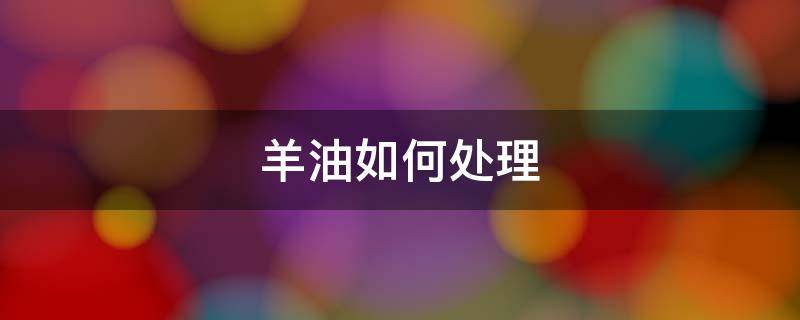 羊油如何处理 羊皮和羊油怎么处理