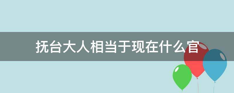 抚台大人相当于现在什么官（抚台大人是什么官位）