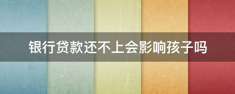 银行贷款还不上会影响孩子吗（贷款还不上会不会影响孩子）