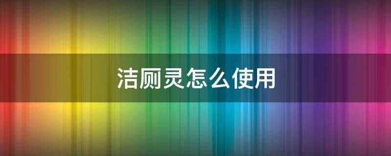 洁厕灵怎么使用（厕所洁厕灵怎么使用）