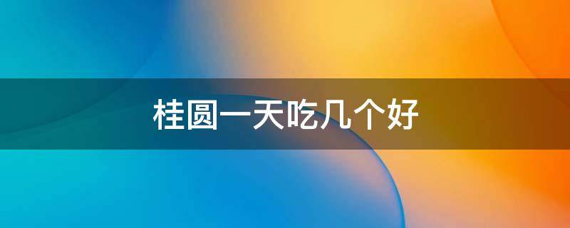 桂圆一天吃几个好（桂圆一天吃几颗合适）