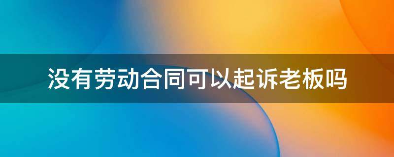 没有劳动合同可以起诉老板吗（没有签劳动合同怎么起诉老板）