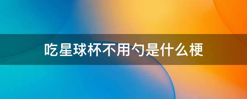 吃星球杯不用勺是什么梗（吃星球杯不用勺是啥梗）