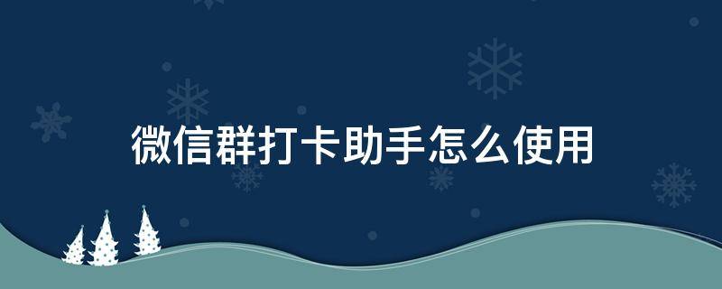 微信群打卡助手怎么使用 微信群打卡怎么自动打卡