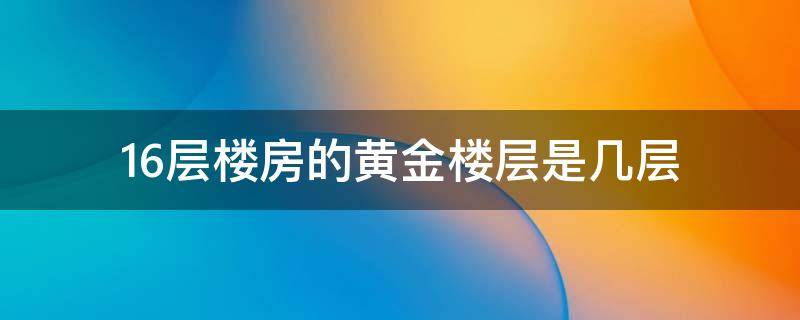 16层楼房的黄金楼层是几层 16层的黄金层,多少层?