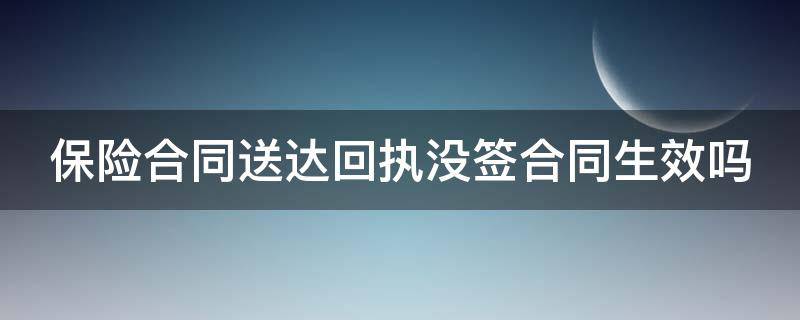 保险合同送达回执没签合同生效吗 保险合同送达回执没有签字可以退保吗
