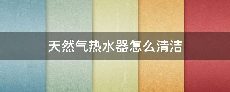 天然气热水器怎么清洁 如何清洗然气热水器