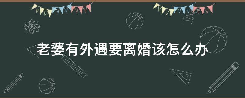 老婆有外遇要离婚该怎么办（老公有外遇要离婚我该怎么办）