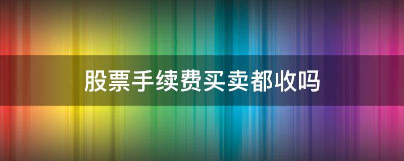 股票手续费买卖都收吗 股票的买卖都要收手续费吗