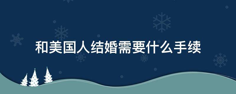 和美国人结婚需要什么手续（中国人跟美国人在美国结婚需要什么手续）