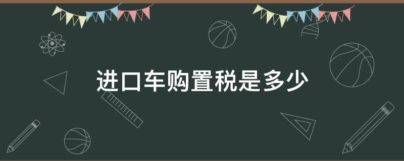 进口车购置税是多少 现在进口车购置税是多少