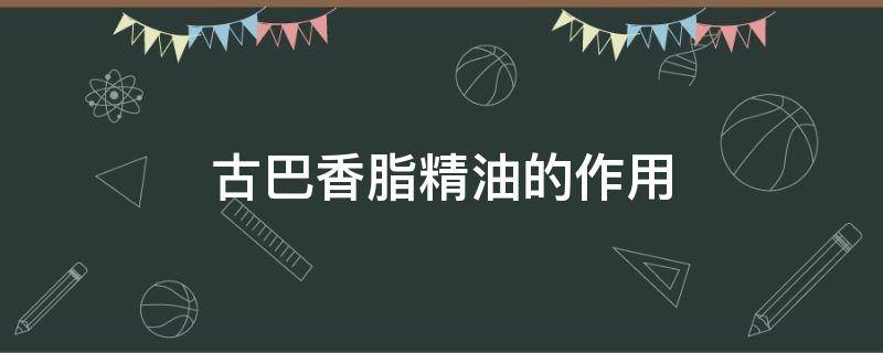 古巴香脂精油的作用（古巴香脂精油的主要化学成分）