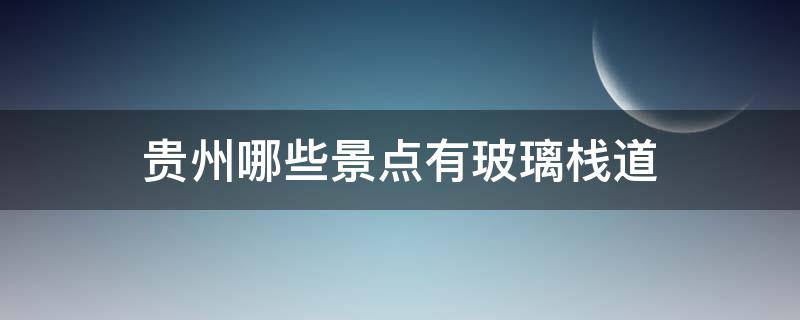 贵州哪些景点有玻璃栈道（贵州哪里有玻璃栈道旅游景点）