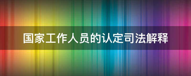 国家工作人员的认定司法解释 国家工作人员认定范围再解释