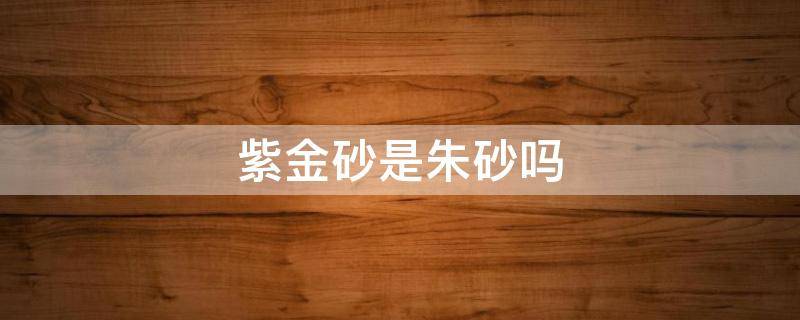 紫金砂是朱砂吗（紫金砂是朱砂吗?为什么不是红的?）