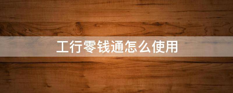 工行零钱通怎么使用 零钱通怎样使用?