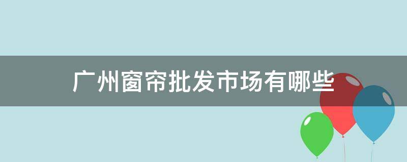 广州窗帘批发市场有哪些（广州窗帘市场）