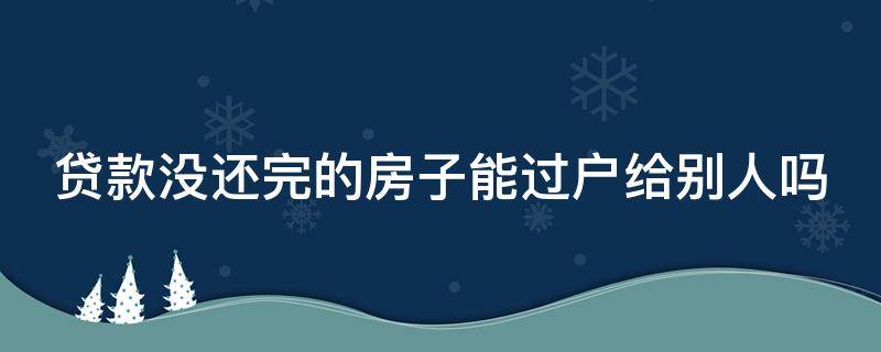 贷款没还完的房子能过户给别人吗（贷款没还完的房子能过户给别人吗）