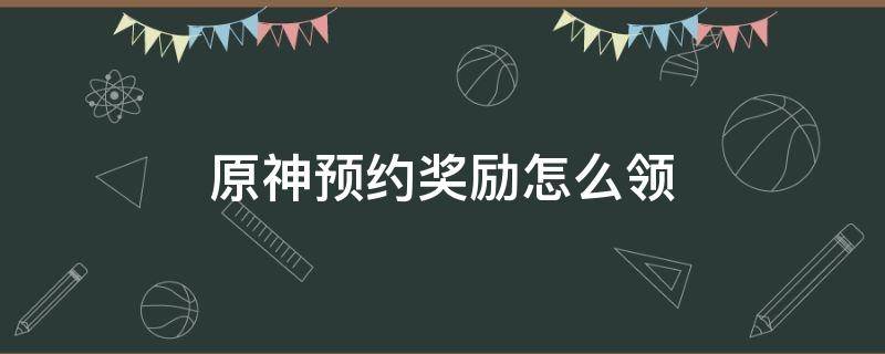 原神预约奖励怎么领（原神没有预约奖励）