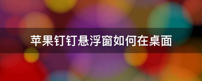 苹果钉钉悬浮窗如何在桌面 苹果怎么打开钉钉的悬浮窗设置