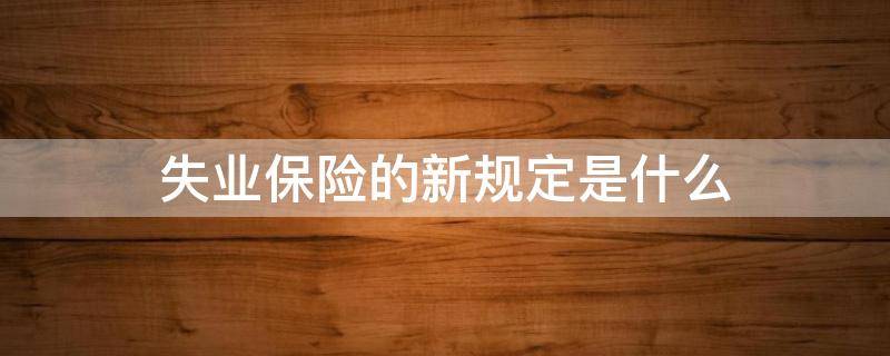 失业保险的新规定是什么（失业保险新政）