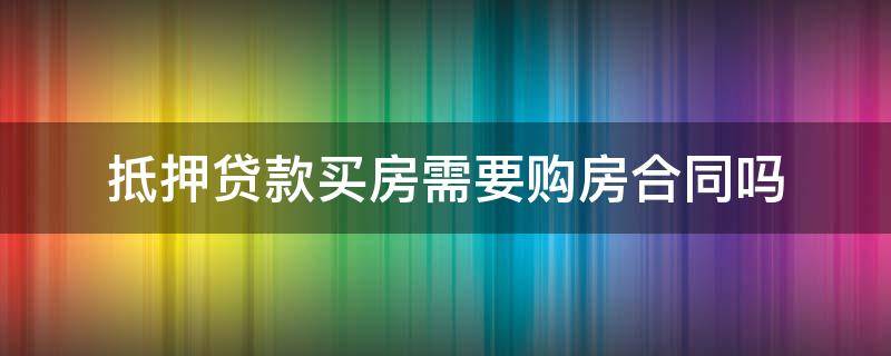 抵押贷款买房需要购房合同吗 购房按揭贷款需要抵押购房合同么