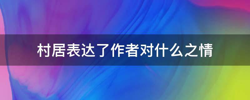 村居表达了作者对什么之情（村居表达了作者的什么）