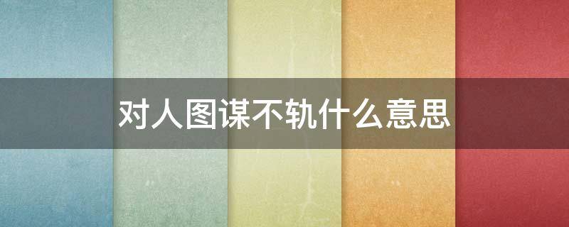 对人图谋不轨什么意思 对我图谋不轨什么意思