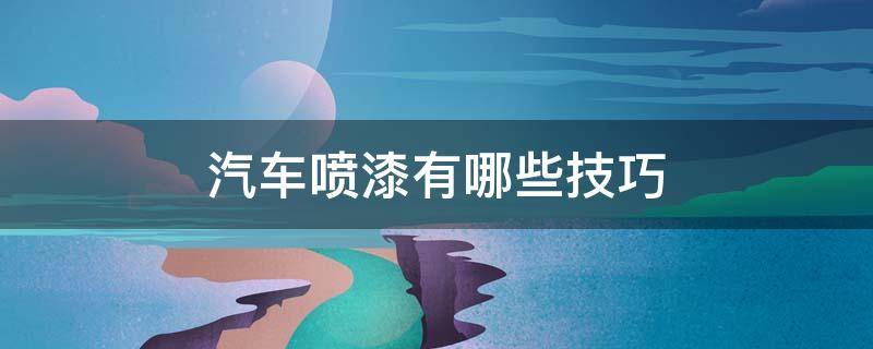 汽车喷漆有哪些技巧（汽车喷漆怎么喷最好）