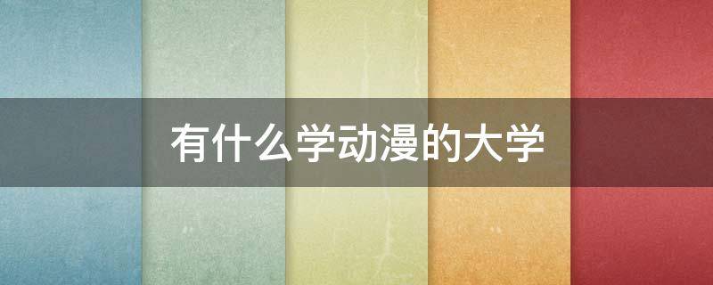 有什么学动漫的大学 关于动漫的大学