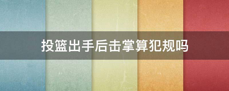 投篮出手后击掌算犯规吗 投篮出手后打到手掌算犯规吗