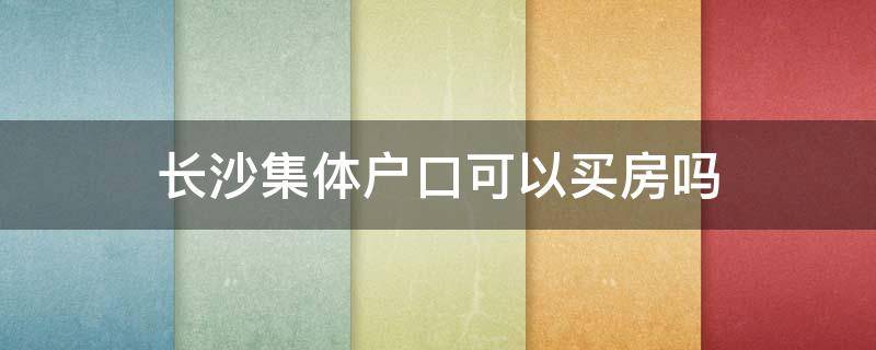 长沙集体户口可以买房吗（长沙集体户口落户房子）