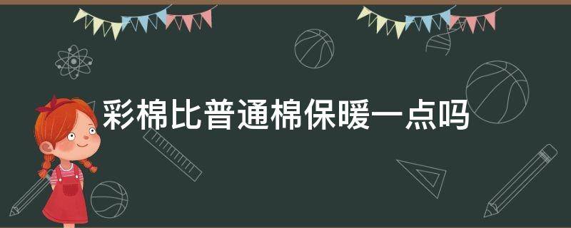 彩棉比普通棉保暖一点吗（彩棉好吗?）