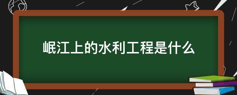 岷江上的水利工程是什么 四川岷江水利