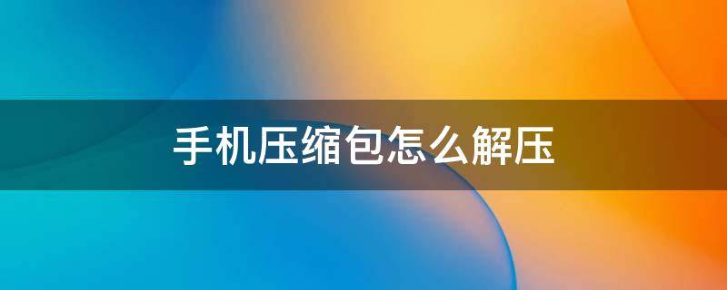 手机压缩包怎么解压（安卓手机压缩包怎么解压）