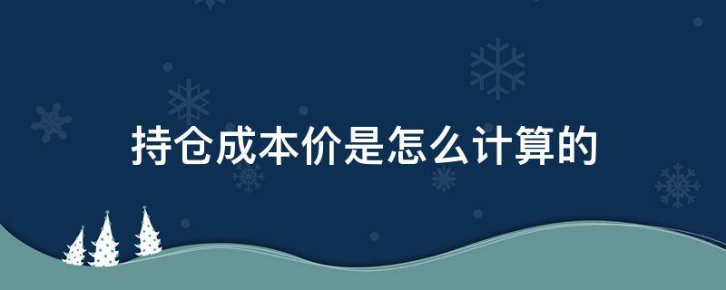 持仓成本价是怎么计算的（持仓的成本价怎样算的）