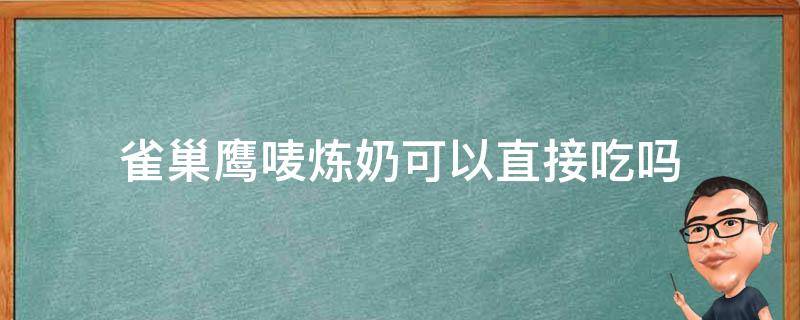 雀巢鹰唛炼奶可以直接吃吗（雀巢鹰什么炼奶）