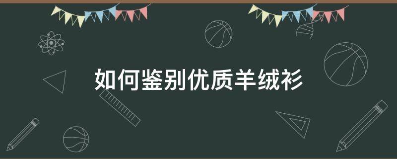 如何鉴别优质羊绒衫（如何鉴别羊绒衫质量）