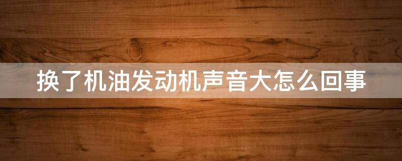 换了机油发动机声音大怎么回事（换了机油发动机声音大怎么回事啊）