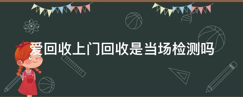 爱回收上门回收是当场检测吗（京东爱回收上门回收是当场检测吗）