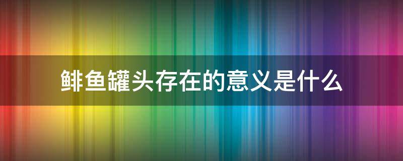 鲱鱼罐头存在的意义是什么（鲱鱼罐头的来源）