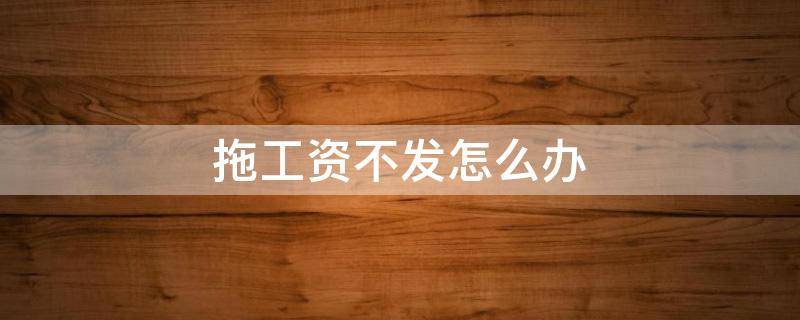 拖工资不发怎么办 拖工资不发怎么办打什么电话举报