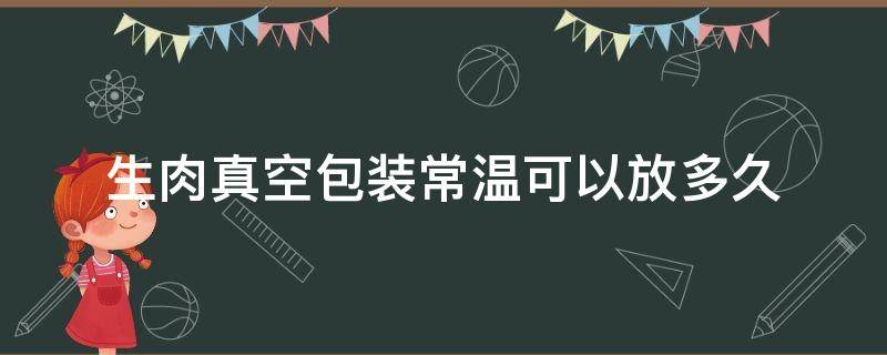 生肉真空包装常温可以放多久（生肉真空能保存多久）