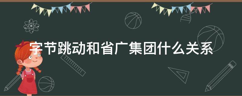字节跳动和省广集团什么关系 字节跳动与省广集团什么关系