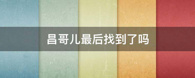 昌哥儿最后找到了吗（昌哥儿最后找到了吗第几集）