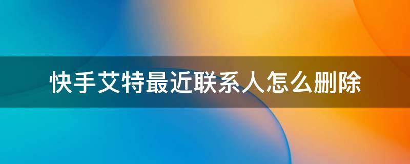 快手艾特最近联系人怎么删除（快手艾特人历史怎么删除）